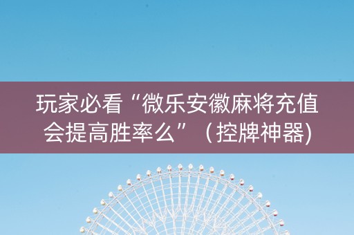 玩家必看“微乐安徽麻将充值会提高胜率么”（控牌神器)