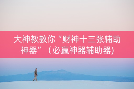 大神教教你“财神十三张辅助神器”（必赢神器辅助器)