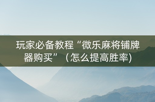 玩家必备教程“微乐麻将铺牌器购买”（怎么提高胜率)