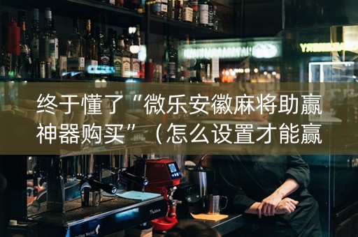 终于懂了“微乐安徽麻将助赢神器购买”（怎么设置才能赢)