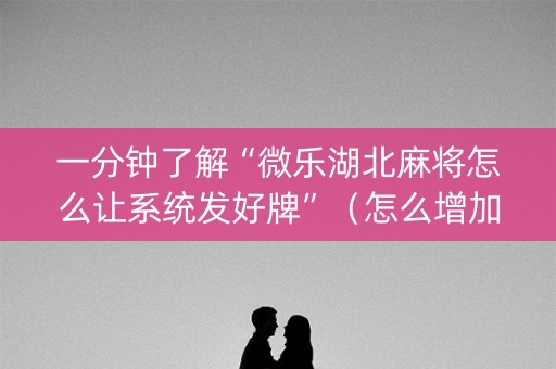 一分钟了解“微乐湖北麻将怎么让系统发好牌”（怎么增加胜率)