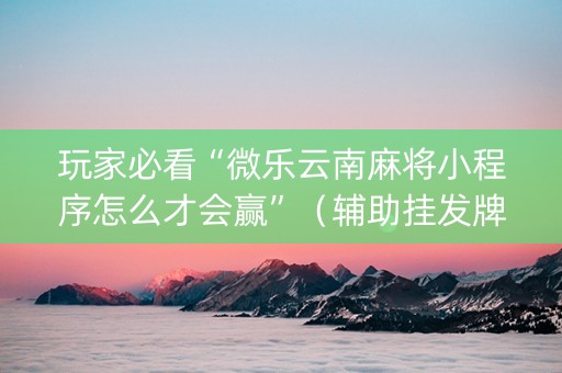 玩家必看“微乐云南麻将小程序怎么才会赢”（辅助挂发牌规律)