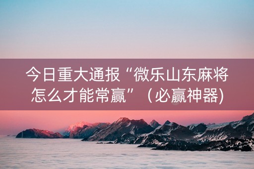 今日重大通报“微乐山东麻将怎么才能常赢”（必赢神器)