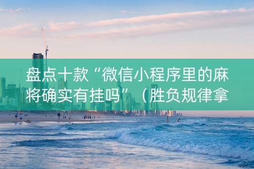 盘点十款“微信小程序里的麻将确实有挂吗”（胜负规律拿好牌)