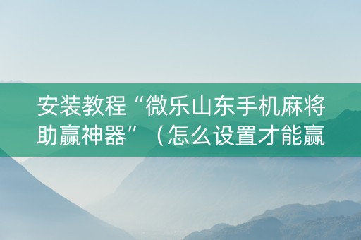 安装教程“微乐山东手机麻将助赢神器”（怎么设置才能赢)