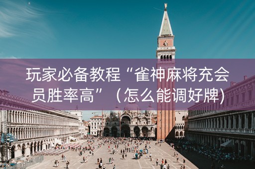 玩家必备教程“雀神麻将充会员胜率高”（怎么能调好牌)