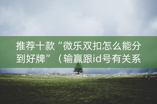 推荐十款“微乐双扣怎么能分到好牌”（输赢跟id号有关系吗)