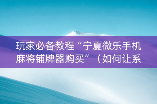 玩家必备教程“宁夏微乐手机麻将铺牌器购买”（如何让系统发好牌)