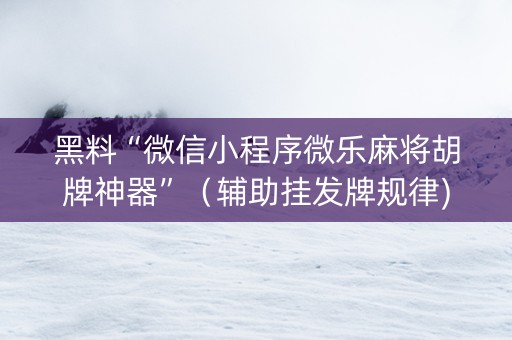 黑料“微信小程序微乐麻将胡牌神器”（辅助挂发牌规律)