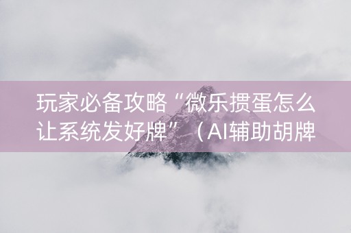 玩家必备攻略“微乐掼蛋怎么让系统发好牌”（AI辅助胡牌规则)