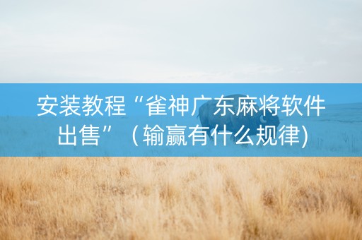 安装教程“雀神广东麻将软件出售”（输赢有什么规律)