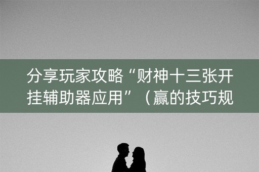 分享玩家攻略“财神十三张开挂辅助器应用”（赢的技巧规律)