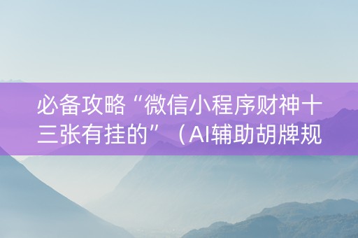 必备攻略“微信小程序财神十三张有挂的”（AI辅助胡牌规则)
