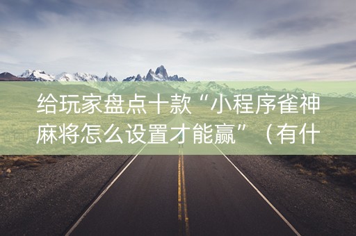 给玩家盘点十款“小程序雀神麻将怎么设置才能赢”（有什么诀窍)