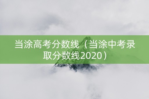 当涂高考分数线（当涂中考录取分数线2020）