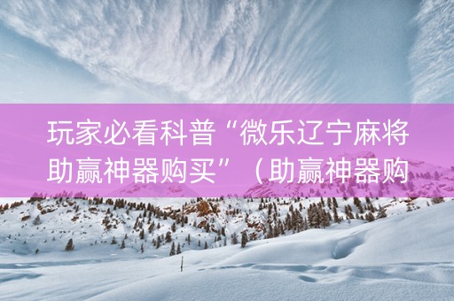 玩家必看科普“微乐辽宁麻将助赢神器购买”（助赢神器购买)