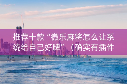 推荐十款“微乐麻将怎么让系统给自己好牌”（确实有插件吗)