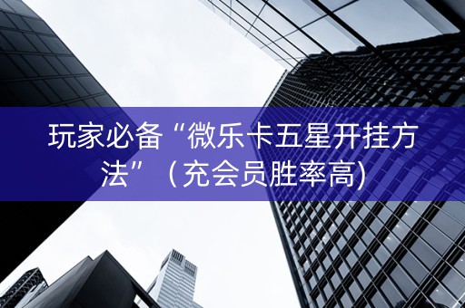 玩家必备“微乐卡五星开挂方法”（充会员胜率高)