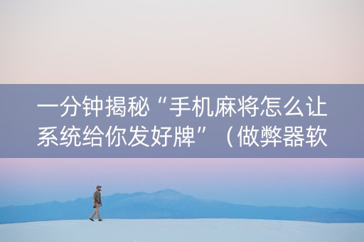 一分钟揭秘“手机麻将怎么让系统给你发好牌”（做弊器软件下载)