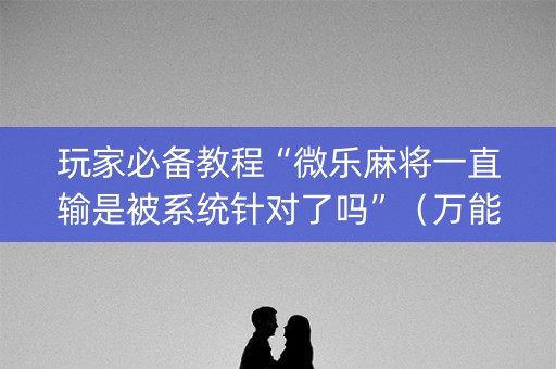 玩家必备教程“微乐麻将一直输是被系统针对了吗”（万能开挂神器)
