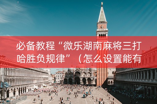 必备教程“微乐湖南麻将三打哈胜负规律”（怎么设置能有好牌)