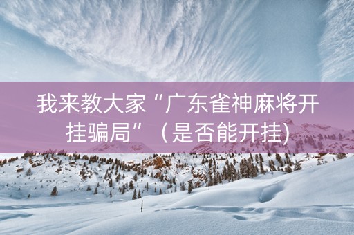 我来教大家“广东雀神麻将开挂骗局”（是否能开挂)
