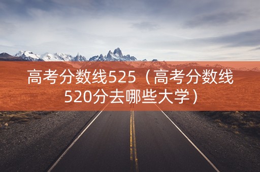 高考分数线525（高考分数线520分去哪些大学）