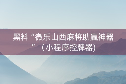 黑料“微乐山西麻将助赢神器”（小程序控牌器)