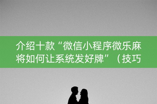 介绍十款“微信小程序微乐麻将如何让系统发好牌”（技巧和打好牌方法)