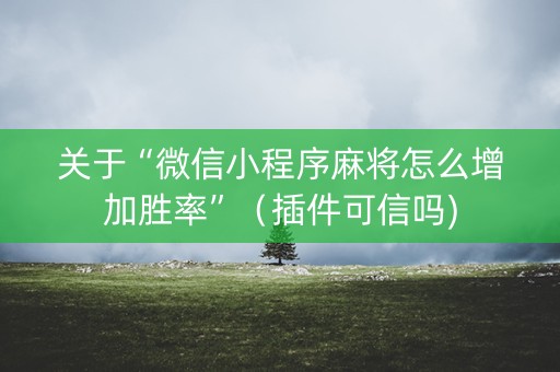 关于“微信小程序麻将怎么增加胜率”（插件可信吗)