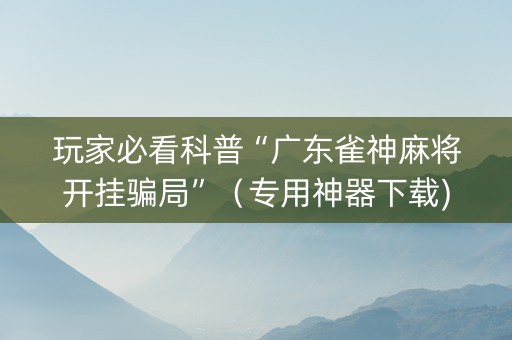 玩家必看科普“广东雀神麻将开挂骗局”（专用神器下载)