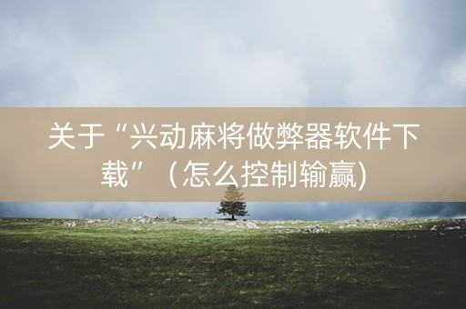 关于“兴动麻将做弊器软件下载”（怎么控制输赢)