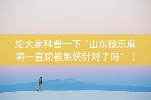 给大家科普一下“山东微乐麻将一直输被系统针对了吗”（好友房怎么才能赢)