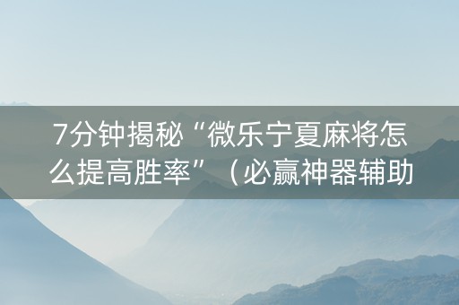 7分钟揭秘“微乐宁夏麻将怎么提高胜率”（必赢神器辅助器)