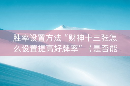 胜率设置方法“财神十三张怎么设置提高好牌率”（是否能开挂)