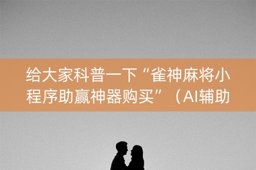 给大家科普一下“雀神麻将小程序助赢神器购买”（AI辅助胡牌规则)