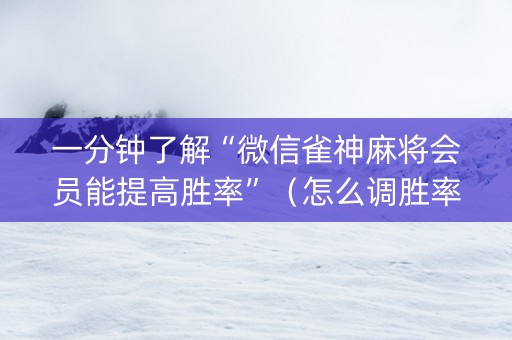 一分钟了解“微信雀神麻将会员能提高胜率”（怎么调胜率)