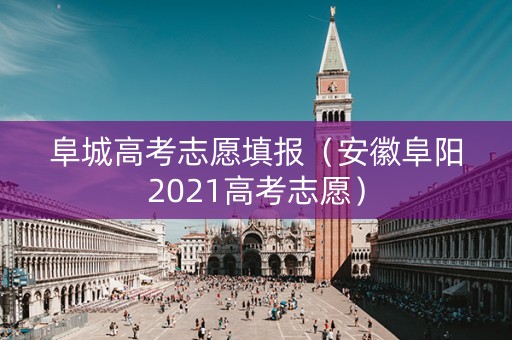 阜城高考志愿填报（安徽阜阳2021高考志愿）
