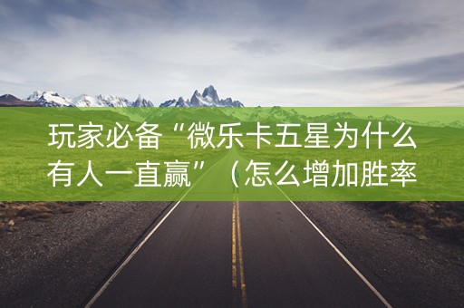 玩家必备“微乐卡五星为什么有人一直赢”（怎么增加胜率)