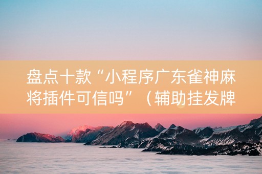 盘点十款“小程序广东雀神麻将插件可信吗”（辅助挂发牌规律)
