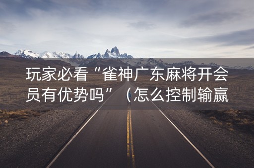 玩家必看“雀神广东麻将开会员有优势吗”（怎么控制输赢)