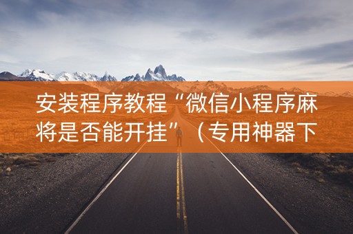 安装程序教程“微信小程序麻将是否能开挂”（专用神器下载)