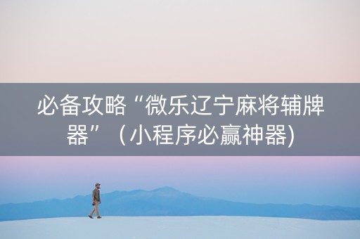 必备攻略“微乐辽宁麻将辅牌器”（小程序必赢神器)