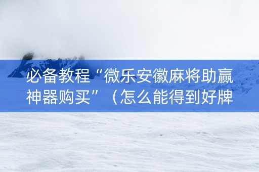 必备教程“微乐安徽麻将助赢神器购买”（怎么能得到好牌)