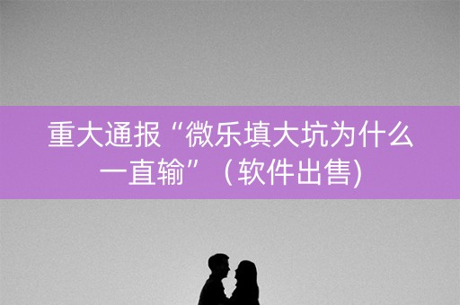 重大通报“微乐填大坑为什么一直输”（软件出售)