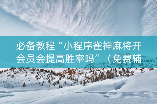 必备教程“小程序雀神麻将开会员会提高胜率吗”（免费辅助)