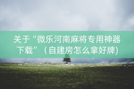 关于“微乐河南麻将专用神器下载”（自建房怎么拿好牌)