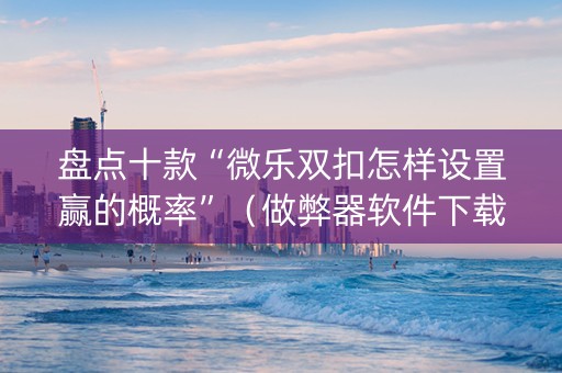 盘点十款“微乐双扣怎样设置赢的概率”（做弊器软件下载)