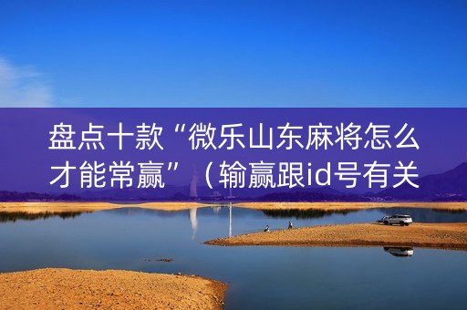 盘点十款“微乐山东麻将怎么才能常赢”（输赢跟id号有关系吗)