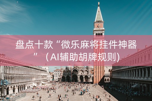 盘点十款“微乐麻将挂件神器”（AI辅助胡牌规则)